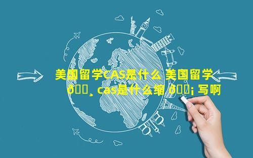 美国留学CAS是什么 美国留学 🕸 cas是什么缩 🐡 写啊